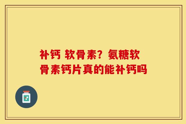 补钙 软骨素？氨糖软骨素钙片真的能补钙吗