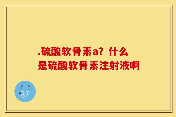 .硫酸软骨素a?什么是硫酸软骨素注射液啊 .硫酸软骨素a?什么是硫酸软骨素注射液啊