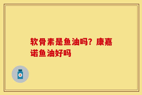 软骨素是鱼油吗？康嘉诺鱼油好吗