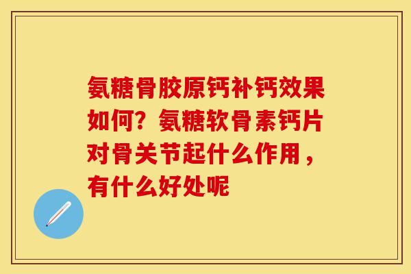 氨糖骨胶原钙补钙效果如何？氨糖软骨素钙片对骨关节起什么作用，有什么好处呢