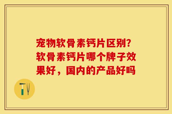 宠物软骨素钙片区别？软骨素钙片哪个牌子效果好，国内的产品好吗