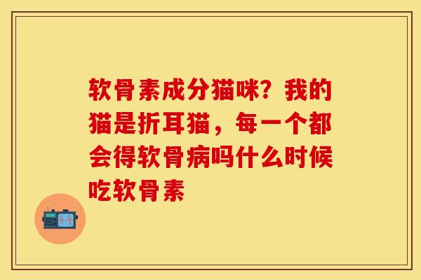 软骨素成分猫咪？我的猫是折耳猫，每一个都会得软骨病吗什么时候吃软骨素
