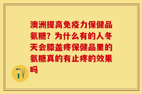 澳洲提高免疫力保健品氨糖？为什么有的人冬天会膝盖疼保健品里的氨糖真的有止疼的效果吗