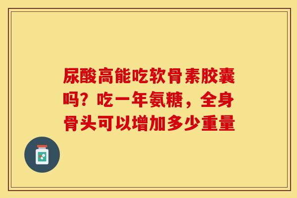尿酸高能吃软骨素胶囊吗？吃一年氨糖，全身骨头可以增加多少重量