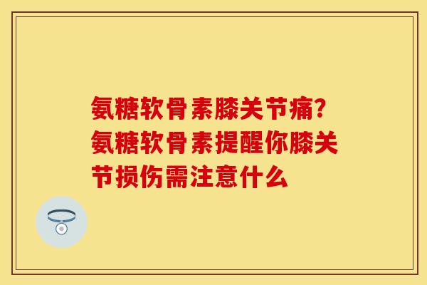氨糖软骨素膝关节痛？氨糖软骨素提醒你膝关节损伤需注意什么