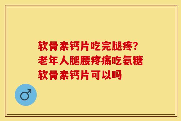 软骨素钙片吃完腿疼？老年人腿腰吃氨糖软骨素钙片可以吗