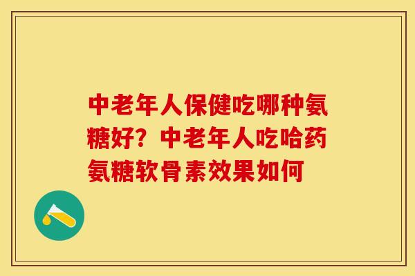中老年人保健吃哪种氨糖好？中老年人吃哈药氨糖软骨素效果如何