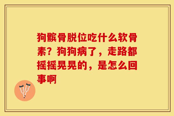 狗髌骨脱位吃什么软骨素？狗狗病了，走路都摇摇晃晃的，是怎么回事啊