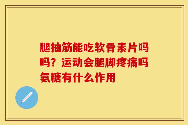 腿抽筋能吃软骨素片吗吗？运动会腿脚疼痛吗氨糖有什么作用
