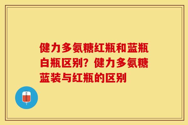 健力多氨糖红瓶和蓝瓶白瓶区别？健力多氨糖蓝装与红瓶的区别