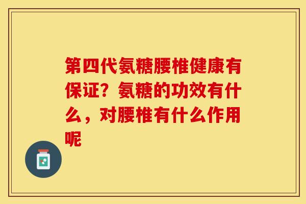 第四代氨糖腰椎健康有保证？氨糖的功效有什么，对腰椎有什么作用呢