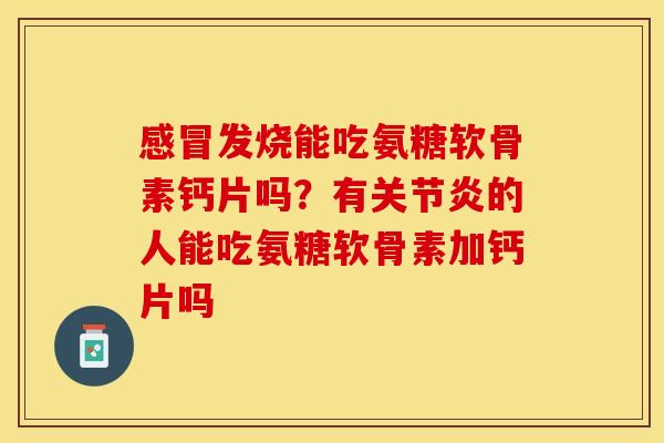 感冒发烧能吃氨糖软骨素钙片吗？有关节炎的人能吃氨糖软骨素加钙片吗