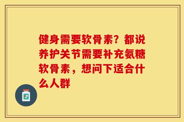 健身需要软骨素？都说养护关节需要补充氨糖软骨素，想问下适合什么人群
