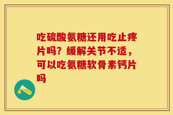 吃硫酸氨糖还用吃止疼片吗?缓解关节不适,可以吃氨糖软骨素钙片吗 吃硫酸氨糖还用吃止疼片吗?缓解关节不适,可以吃氨糖软骨素钙片吗