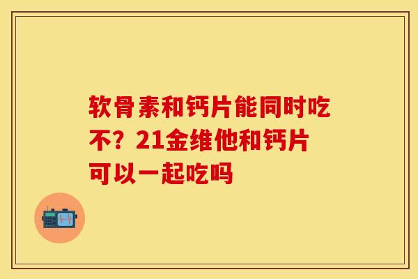 软骨素和钙片能同时吃不？21金维他和钙片可以一起吃吗