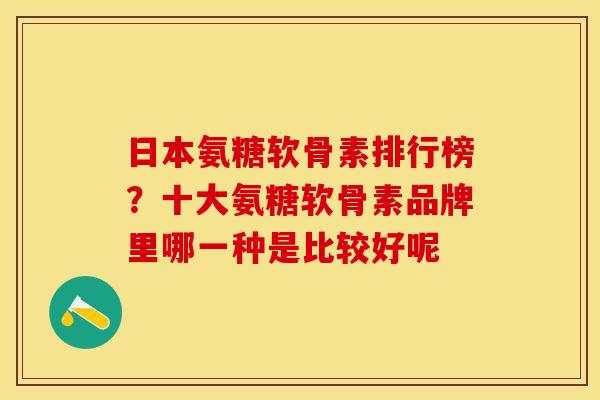 日本氨糖软骨素排行榜？十大氨糖软骨素品牌里哪一种是比较好呢