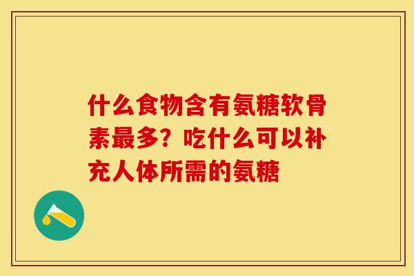 什么食物含有氨糖软骨素最多？吃什么可以补充人体所需的氨糖