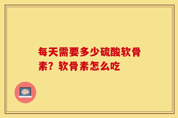 每天需要多少硫酸软骨素？软骨素怎么吃
