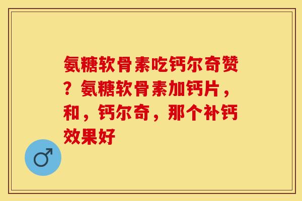 氨糖软骨素吃钙尔奇赞？氨糖软骨素加钙片，和，钙尔奇，那个补钙效果好