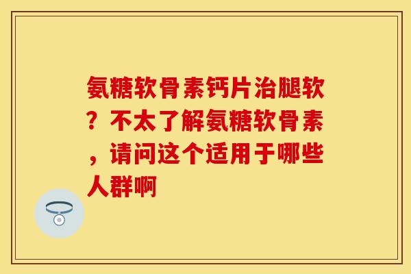 氨糖软骨素钙片治腿软？不太了解氨糖软骨素，请问这个适用于哪些人群啊