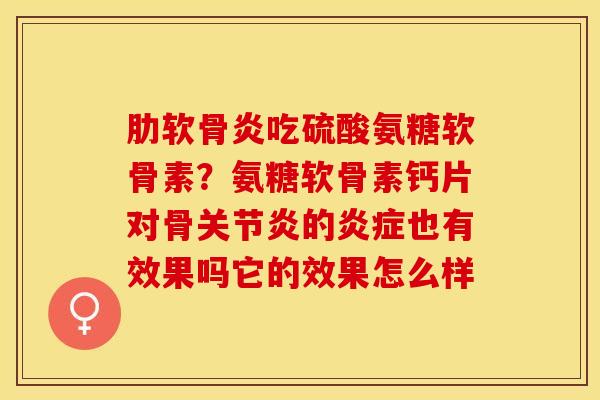 肋软骨炎吃硫酸氨糖软骨素？氨糖软骨素钙片对骨关节炎的炎症也有效果吗它的效果怎么样