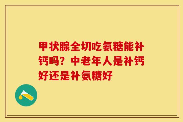 全切吃氨糖能补钙吗?中老年人是补钙好还是补氨糖好 全切吃氨糖能补钙吗?中老年人是补钙好还是补氨糖好