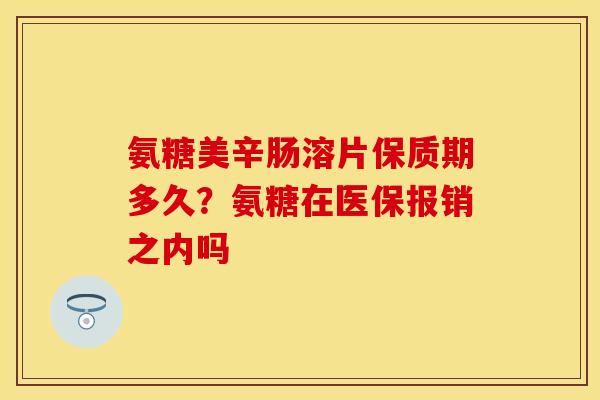 氨糖美辛肠溶片保质期多久？氨糖在医保报销之内吗