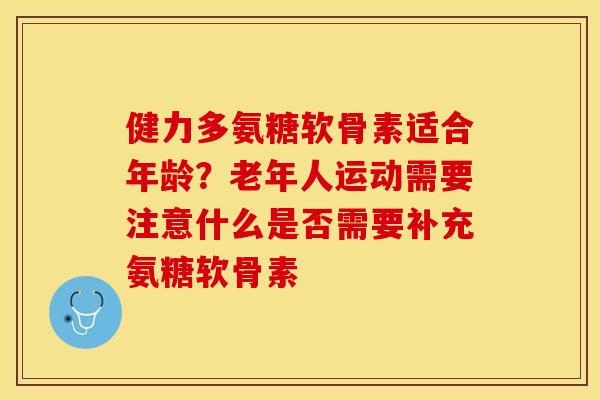 健力多氨糖软骨素适合年龄？老年人运动需要注意什么是否需要补充氨糖软骨素
