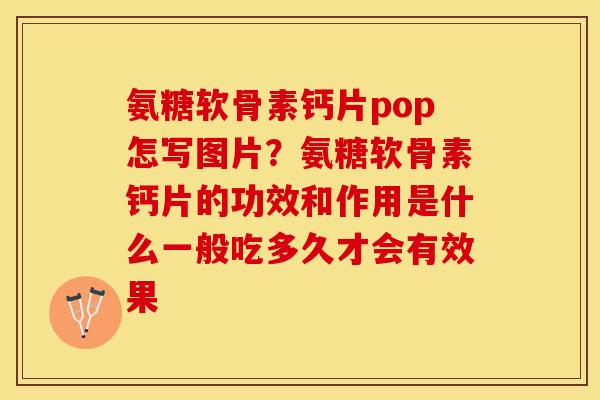 氨糖软骨素钙片pop怎写图片？氨糖软骨素钙片的功效和作用是什么一般吃多久才会有效果