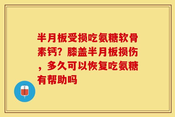 半月板受损吃氨糖软骨素钙？膝盖半月板损伤，多久可以恢复吃氨糖有帮助吗