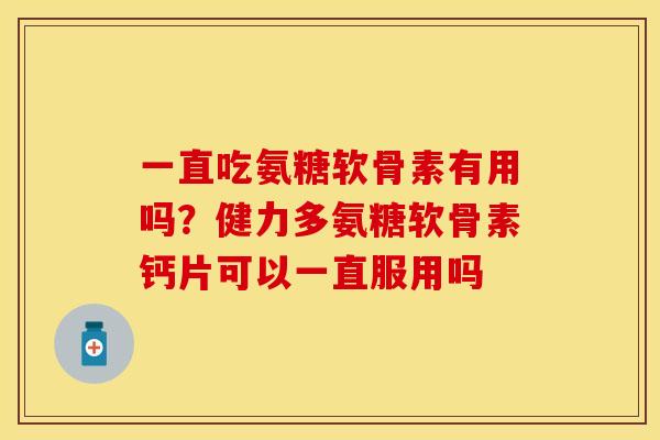 一直吃氨糖软骨素有用吗？健力多氨糖软骨素钙片可以一直服用吗