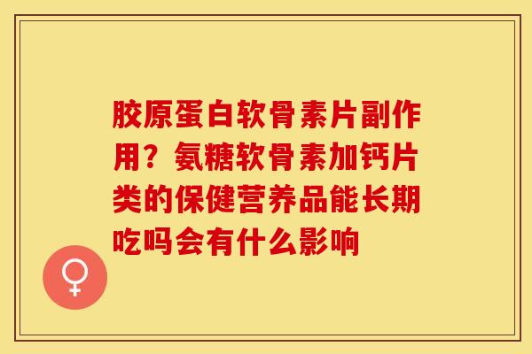 胶原蛋白软骨素片副作用？氨糖软骨素加钙片类的保健营养品能长期吃吗会有什么影响