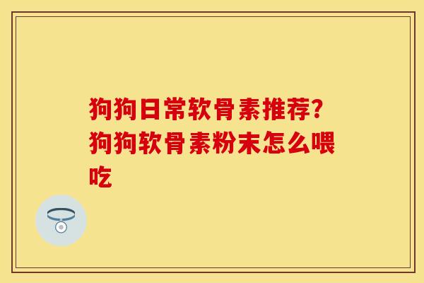 狗狗日常软骨素推荐？狗狗软骨素粉末怎么喂吃
