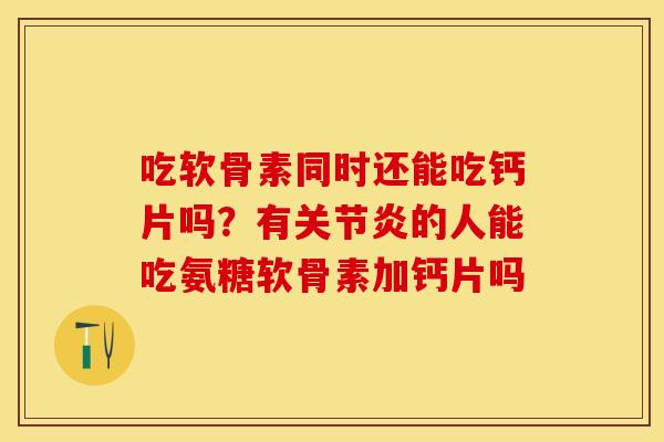 吃软骨素同时还能吃钙片吗？有关节炎的人能吃氨糖软骨素加钙片吗