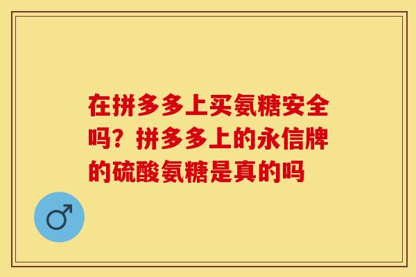 在拼多多上买氨糖安全吗？拼多多上的永信牌的硫酸氨糖是真的吗