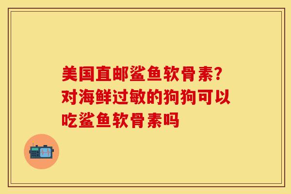 美国直邮鲨鱼软骨素？对海鲜过敏的狗狗可以吃鲨鱼软骨素吗