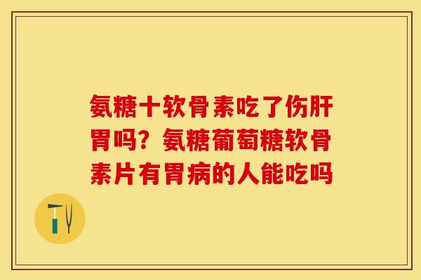 氨糖十软骨素吃了伤肝胃吗？氨糖葡萄糖软骨素片有胃病的人能吃吗