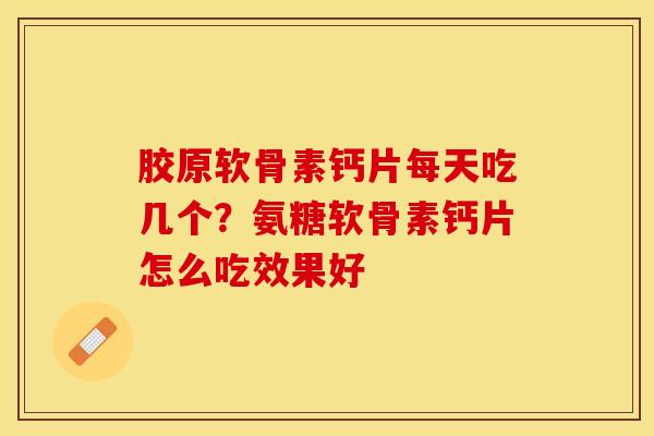 胶原软骨素钙片每天吃几个？氨糖软骨素钙片怎么吃效果好