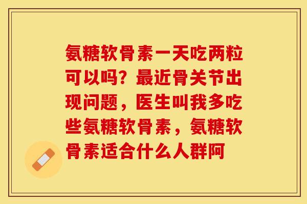 氨糖软骨素一天吃两粒可以吗？最近骨关节出现问题，医生叫我多吃些氨糖软骨素，氨糖软骨素适合什么人群阿