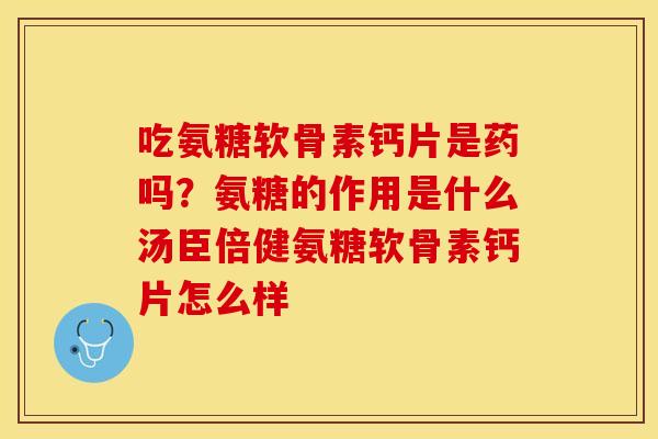 吃氨糖软骨素钙片是药吗？氨糖的作用是什么汤臣倍健氨糖软骨素钙片怎么样