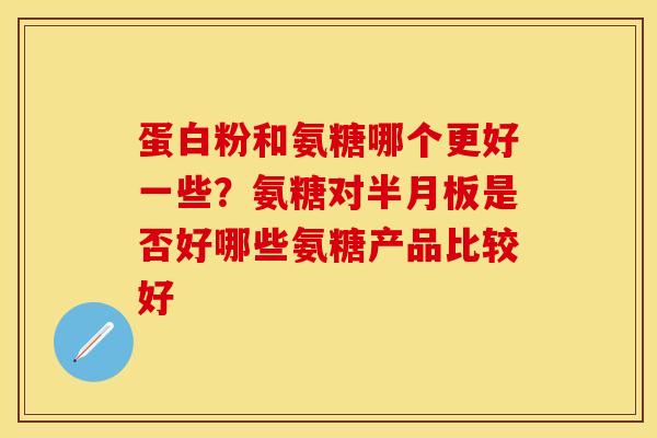 蛋白粉和氨糖哪个更好一些？氨糖对半月板是否好哪些氨糖产品比较好