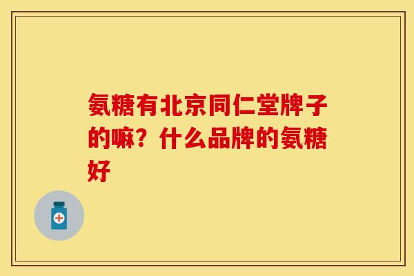 氨糖有北京同仁堂牌子的嘛？什么品牌的氨糖好