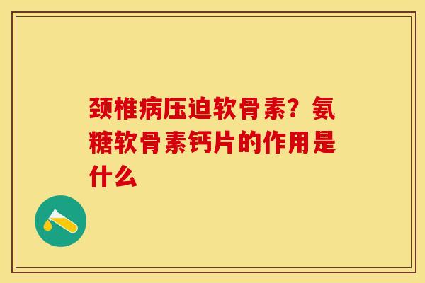 颈椎病压迫软骨素？氨糖软骨素钙片的作用是什么