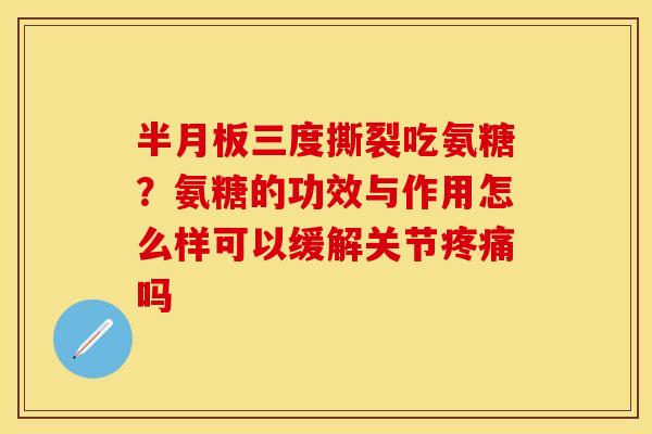 半月板三度撕裂吃氨糖？氨糖的功效与作用怎么样可以缓解关节疼痛吗