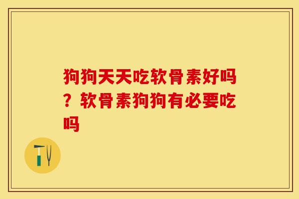 狗狗天天吃软骨素好吗？软骨素狗狗有必要吃吗