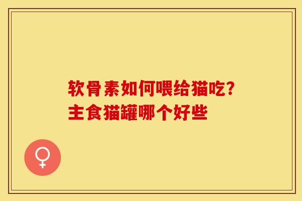 软骨素如何喂给猫吃？主食猫罐哪个好些