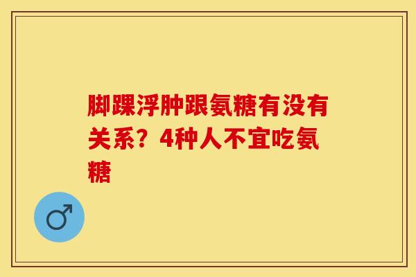 脚踝浮肿跟氨糖有没有关系？4种人不宜吃氨糖