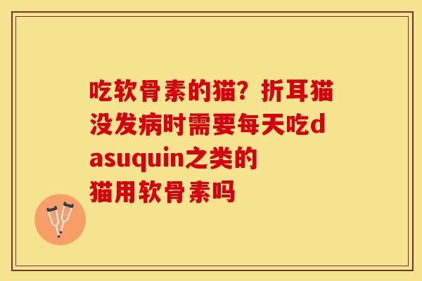 吃软骨素的猫?折耳猫没发时需要每天吃dasuquin之类的猫用软骨素吗 吃软骨素的猫?折耳猫没发时需要每天吃dasuquin之类的猫用软骨素吗