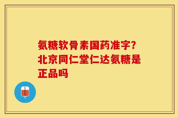 氨糖软骨素国药准字?北京同仁堂仁达氨糖是正品吗 氨糖软骨素国药准字?北京同仁堂仁达氨糖是正品吗