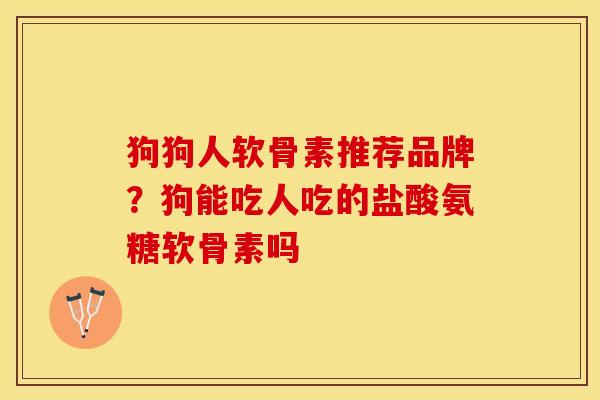 狗狗人软骨素推荐品牌？狗能吃人吃的盐酸氨糖软骨素吗
